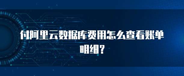 付阿里云数据库费用怎么查看账单明细?