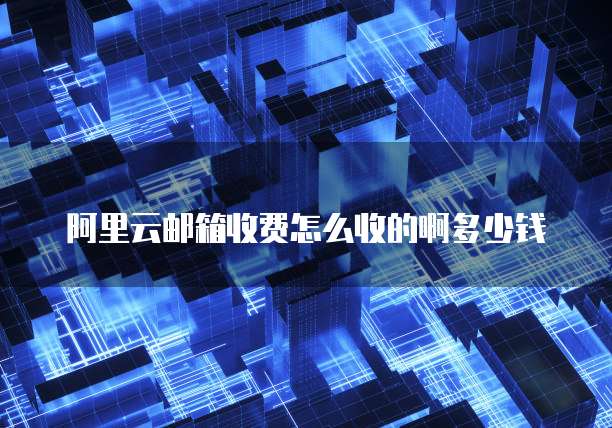 阿里云邮箱收费怎么收的啊多少钱