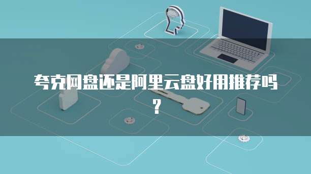 夸克网盘还是阿里云盘好用推荐吗？