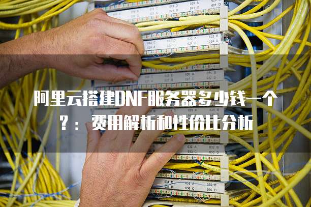 阿里云搭建DNF服务器多少钱一个?:费用解析和性价比分析