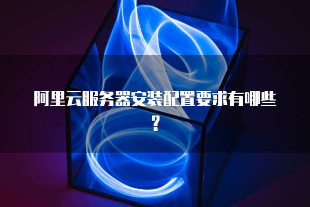 阿里云服务器安装配置要求有哪些?