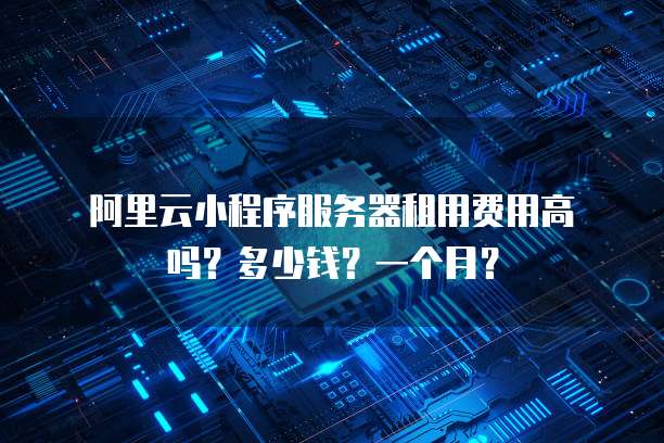 阿里云小程序服务器租用费用高吗?多少钱?一个月?