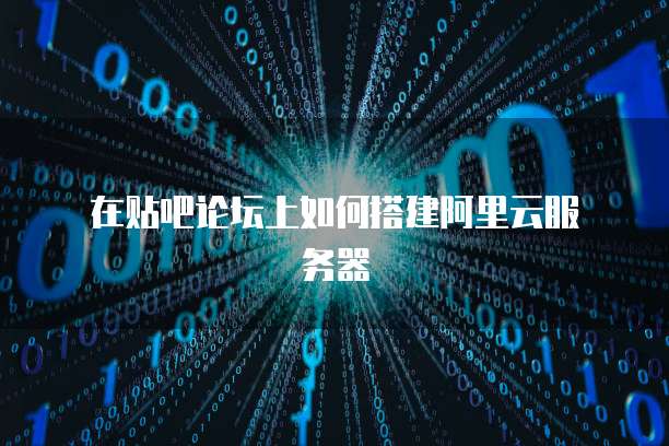 在贴吧论坛上如何搭建阿里云服务器