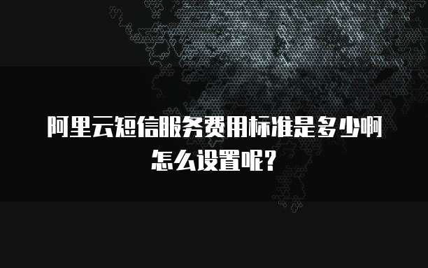 阿里云短信服务费用标准是多少啊怎么设置呢?