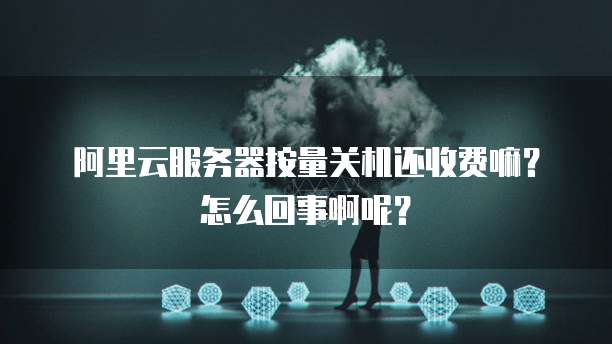 阿里云服务器按量关机还收费嘛?怎么回事啊呢?