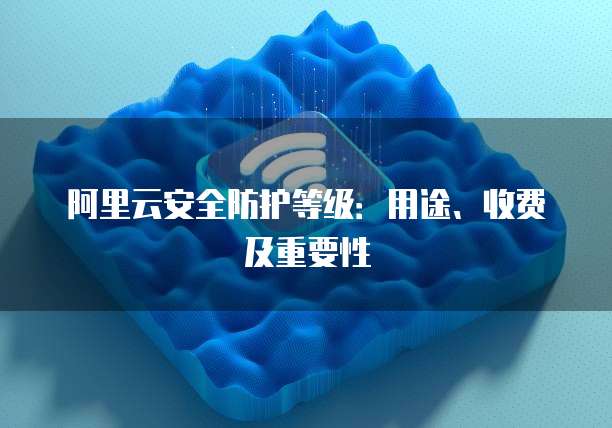 阿里云安全防护等级:用途、收费及重要性