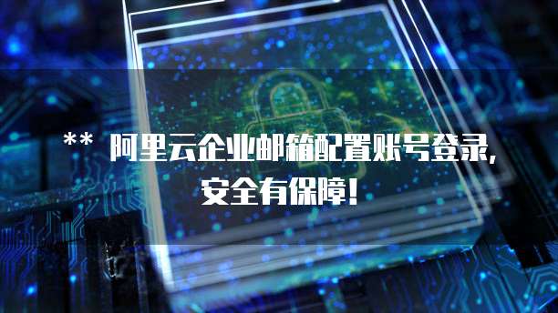 ** 阿里云企业邮箱配置账号登录,安全有保障!