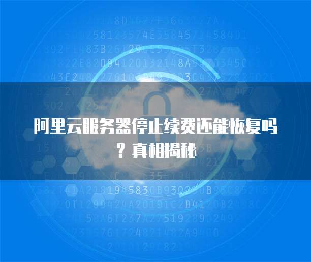 阿里云服务器停止续费还能恢复吗?真相揭秘