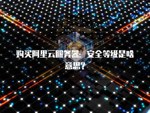 购买阿里云服务器：安全等级是啥意思？