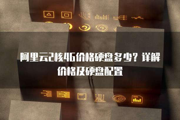 阿里云2核4G价格硬盘多少?详解价格及硬盘配置