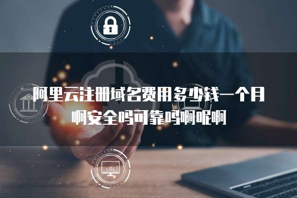阿里云注册域名费用多少钱一个月啊安全吗可靠吗啊呢啊