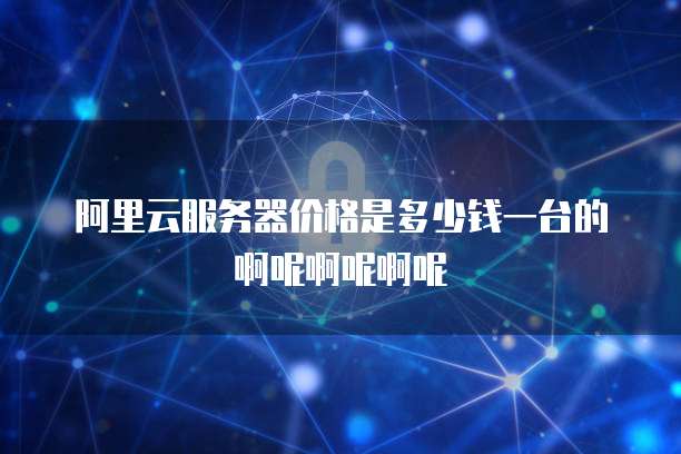 阿里云服务器价格是多少钱一台的啊呢啊呢啊呢