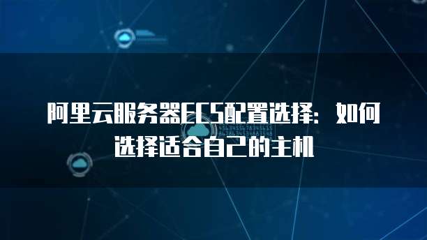 阿里云服务器ECS配置选择:如何选择适合自己的主机