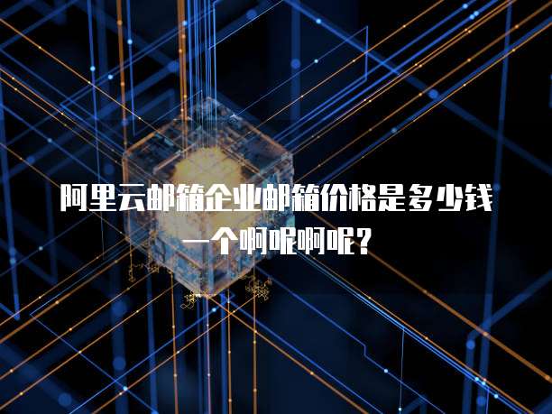 阿里云邮箱企业邮箱价格是多少钱一个啊呢啊呢?