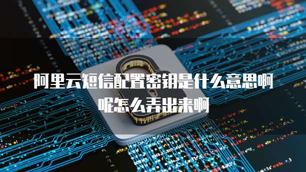 阿里云短信配置密钥是什么意思啊呢怎么弄出来啊