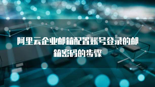 阿里云企业邮箱配置账号登录的邮箱密码的步骤