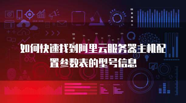 如何快速找到阿里云服务器主机配置参数表的型号信息