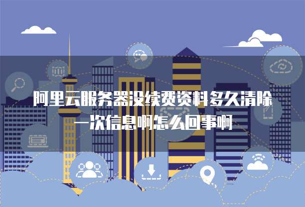 阿里云服务器没续费资料多久清除一次信息啊怎么回事啊