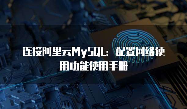连接阿里云MySQL:配置网络使用功能使用手册