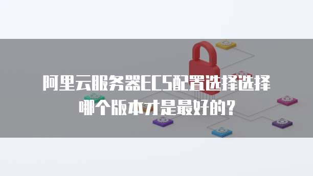 阿里云服务器ECS配置选择选择哪个版本才是最好的?