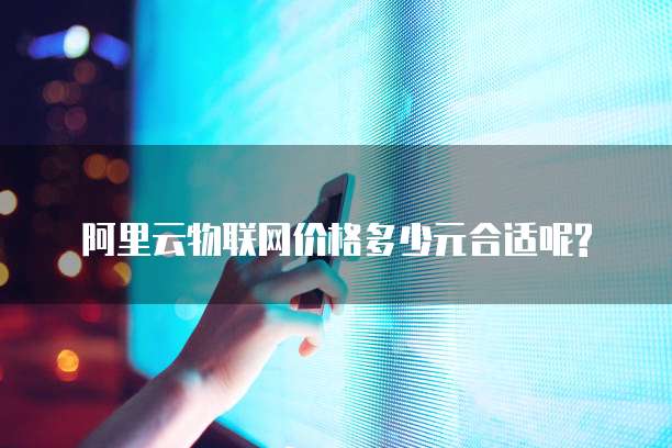 阿里云物联网价格多少元合适呢?