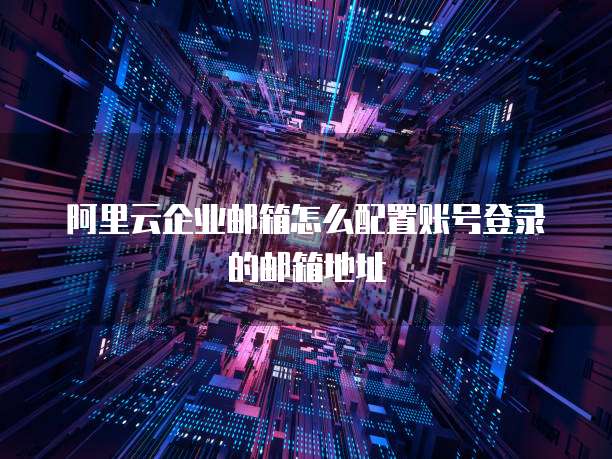 阿里云企业邮箱怎么配置账号登录的邮箱地址