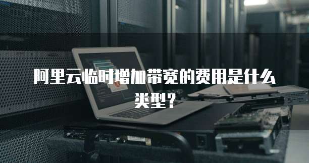 阿里云临时增加带宽的费用是什么类型?