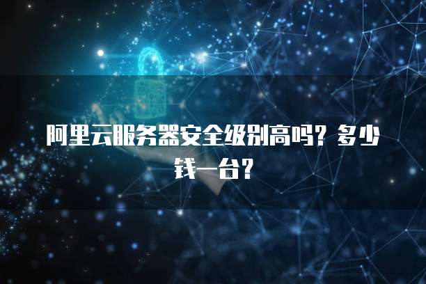 阿里云服务器安全级别高吗?多少钱一台?