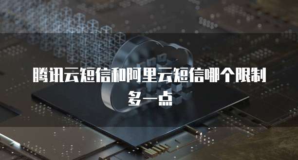 腾讯云短信和阿里云短信哪个限制多一点