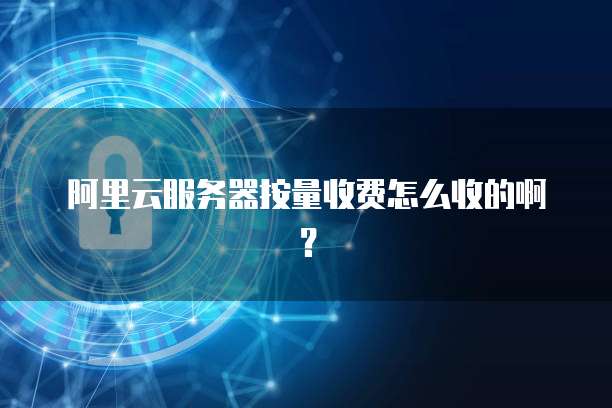 阿里云服务器按量收费怎么收的啊？