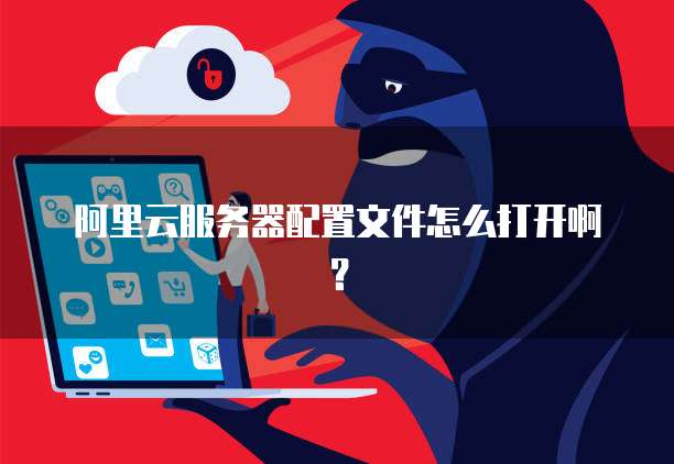 阿里云服务器配置文件怎么打开啊?