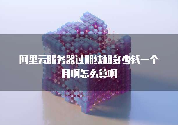 阿里云服务器过期续租多少钱一个月啊怎么算啊