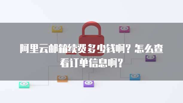 阿里云邮箱续费多少钱啊?怎么查看订单信息啊?