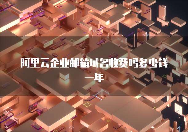 阿里云企业邮箱域名收费吗多少钱一年