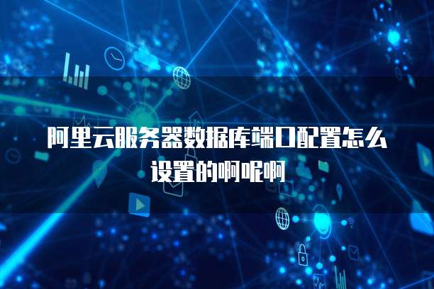 阿里云服务器数据库端口配置怎么设置的啊呢啊