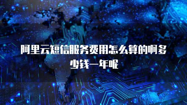 阿里云短信服务费用怎么算的啊多少钱一年呢