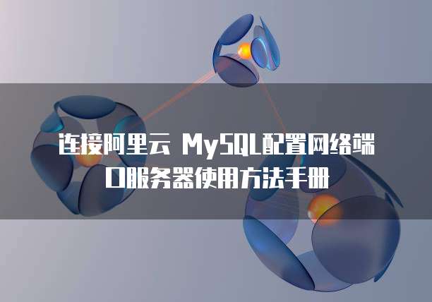 连接阿里云 MySQL配置网络端口服务器使用方法手册