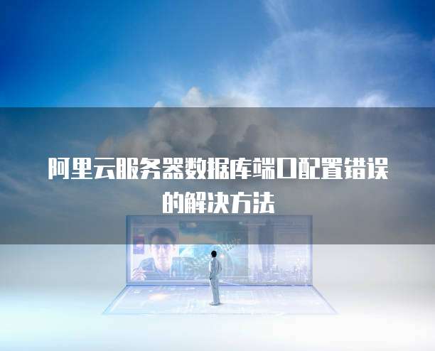 阿里云服务器数据库端口配置错误的解决方法