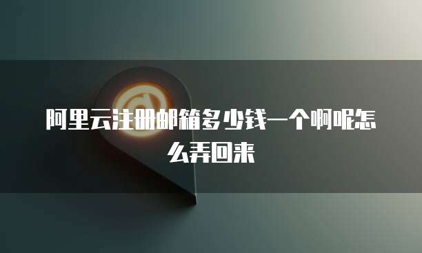 阿里云注册邮箱多少钱一个啊呢怎么弄回来