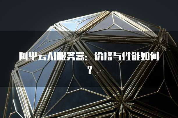 阿里云AI服务器:价格与性能如何?