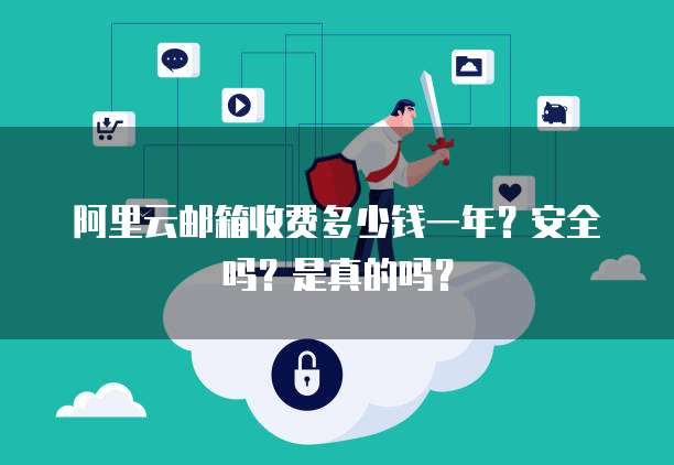 阿里云邮箱收费多少钱一年?安全吗?是真的吗?