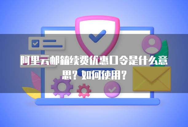 阿里云邮箱续费优惠口令是什么意思?如何使用?