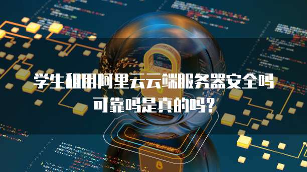 学生租用阿里云云端服务器安全吗可靠吗是真的吗?