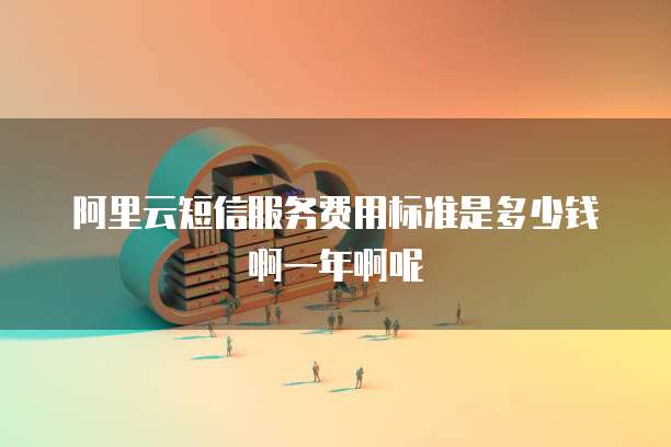 阿里云短信服务费用标准是多少钱啊一年啊呢