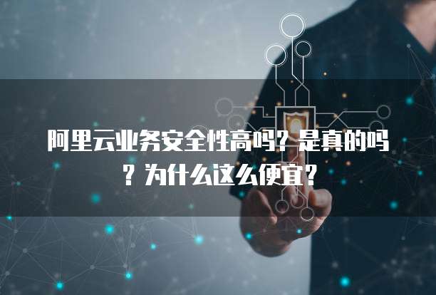 阿里云业务安全性高吗?是真的吗?为什么这么便宜?