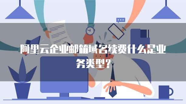 阿里云企业邮箱域名续费什么是业务类型?