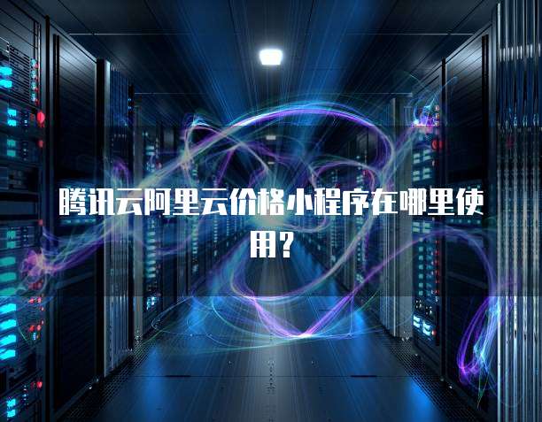 腾讯云阿里云价格小程序在哪里使用?