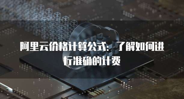 阿里云价格计算公式：了解如何进行准确的计费