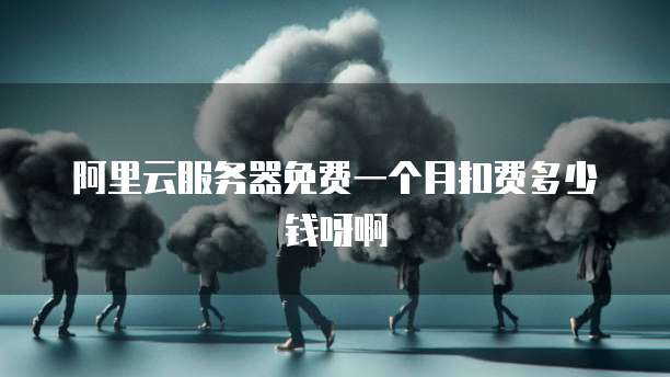阿里云服务器免费一个月扣费多少钱呀啊