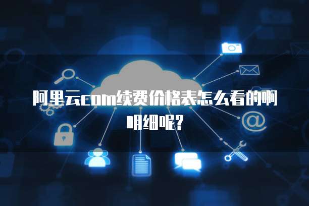 阿里云com续费价格表怎么看的啊明细呢?